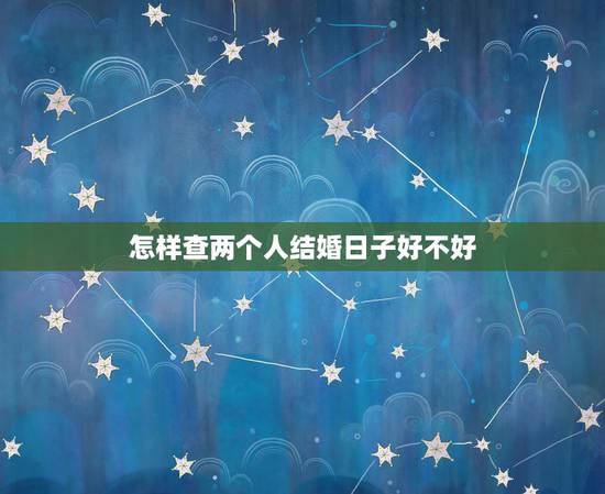 怎样查两个人结婚日子好不好,怎样计算两个人领证的吉日 怎样查两个人结婚日子好不好,怎样计算两个人领证的吉日