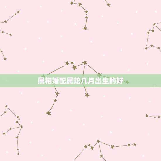 属相婚配属蛇几月出生的好，六五年男属蛇要什么属相婚配最好