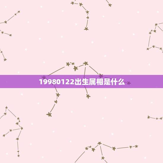 19980122出生属相是什么，十二生肖六四出生属相是属什么？