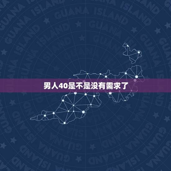 男人40是不是没有需求了,四十左右的男人,大多不能满是女人,性需求吗? 男人40是不是没有需求了,四十左右的男人,大多不能满是女人,性需求吗?