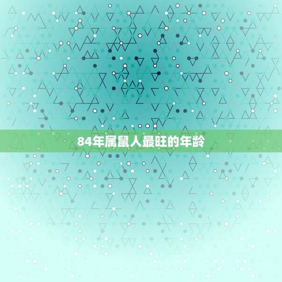 84年属鼠人最旺的年龄 84年属鼠女做什么最旺 84年属鼠人最旺的年龄 84年属鼠女做什么最旺