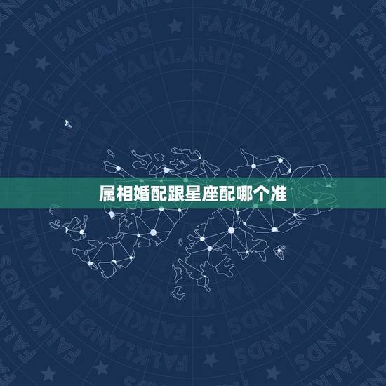 属相婚配跟星座配哪个准，婚姻属相配对
