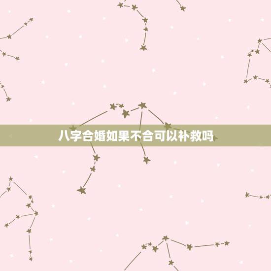八字合婚如果不合可以补救吗,农历八字合婚免费测试 八字合婚如果不合可以补救吗,农历八字合婚免费测试
