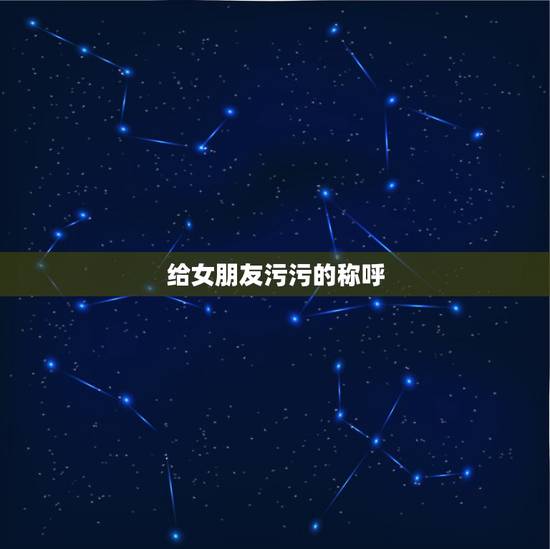 给女朋友污污的称呼，男女朋友最污称呼