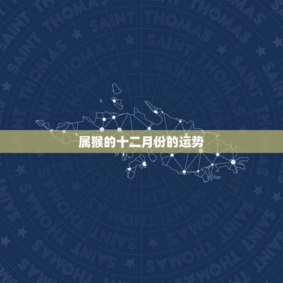 属猴的十二月份的运势，2021属猴人全年12个月运势