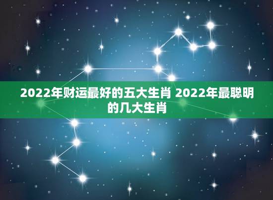 2022年财运最好的五大生肖 2022年最聪明的几大生肖 2022年财运最好的五大生肖 2022年最聪明的几大生肖