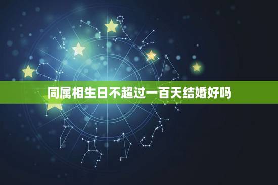 同属相生日不超过一百天结婚好吗，两个人的生日不超过100天，可以结婚吗