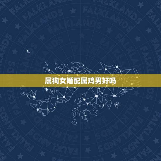 属狗女婚配属鸡男好吗，属狗女和属鸡男相配吗，会不会不被看好