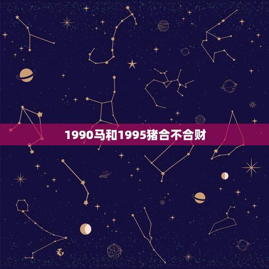 1990马和1995猪合不合财，1990属马1995属猪女婚配
