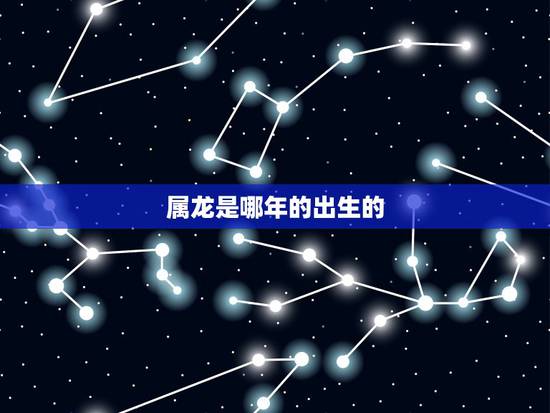 属龙是哪年的出生的,属龙的都有哪年出生的 属龙是哪年的出生的,属龙的都有哪年出生的