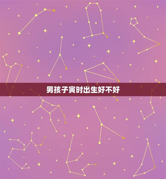 男孩子寅时出生好不好,男子寅时出生命好吗 男孩子寅时出生好不好,男子寅时出生命好吗