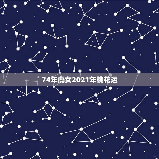 74年虎女2021年桃花运，74年虎的桃花运婚姻