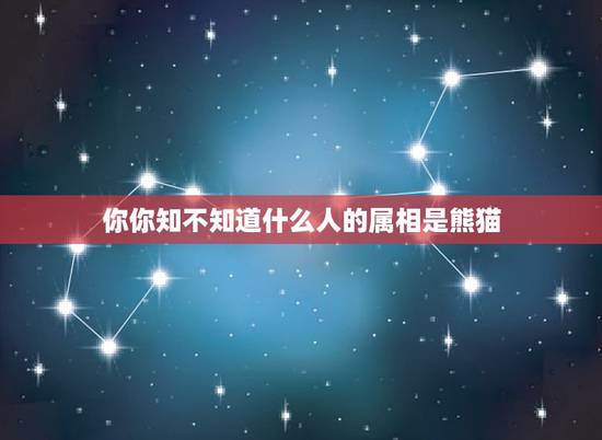 你你知不知道什么人的属相是熊猫，大熊猫命？人命？