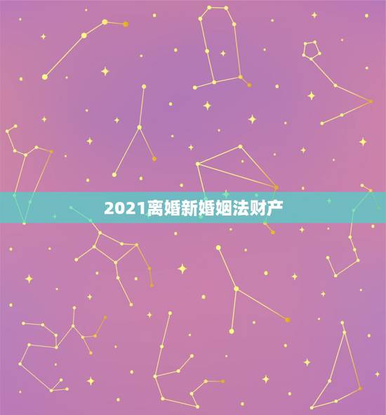 2021离婚新婚姻法财产，新婚姻法2021年新规离婚财产分割房子？