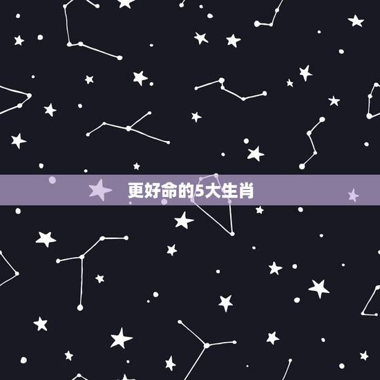 更好命的5大生肖,人中龙凤的5大生肖 更好命的5大生肖,人中龙凤的5大生肖