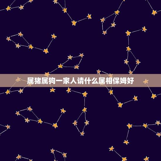 属猪属狗一家人请什么属相保姆好，我属狗我妻子属猪养几条鱼好