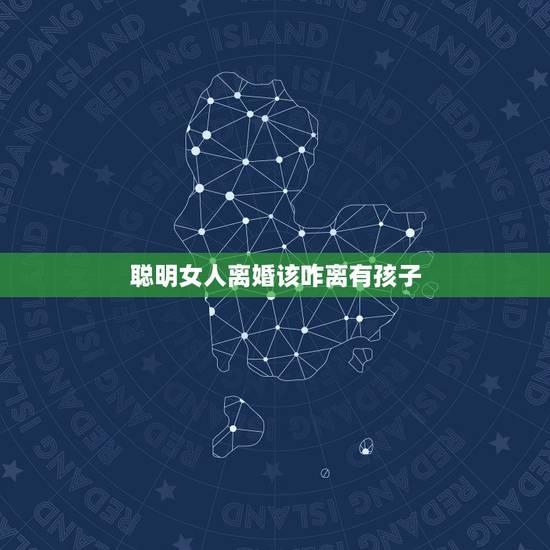 聪明女人离婚该咋离有孩子，聪明女人离婚该咋离？