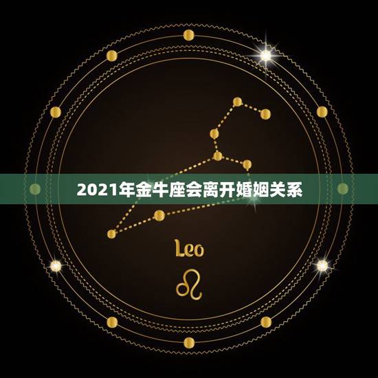 2021年金牛座会离开婚姻关系,2021是金牛年么 2021年金牛座会离开婚姻关系,2021是金牛年么
