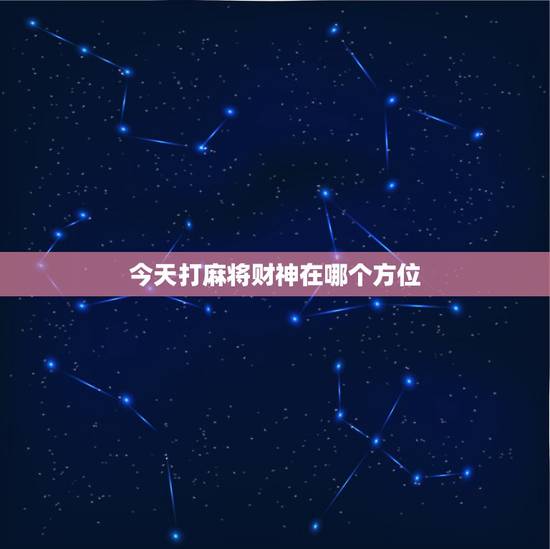 今天打麻将财神在哪个方位,今天打麻将的财神方位在哪里?打嘛将在那个方位 今天打麻将财神在哪个方位,今天打麻将的财神方位在哪里?打嘛将在那个方位