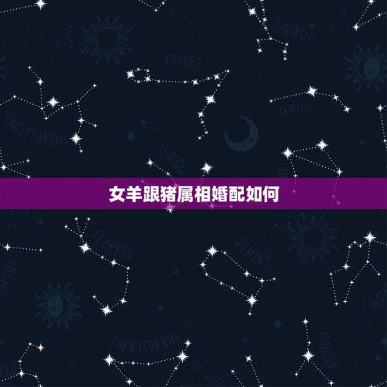 女羊跟猪属相婚配如何,属相婚配:男属羊和女属猪相配吗? 女羊跟猪属相婚配如何,属相婚配:男属羊和女属猪相配吗?