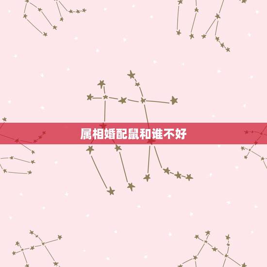 属相婚配鼠和谁不好，十二生肖鼠与什么生肖不宜婚配