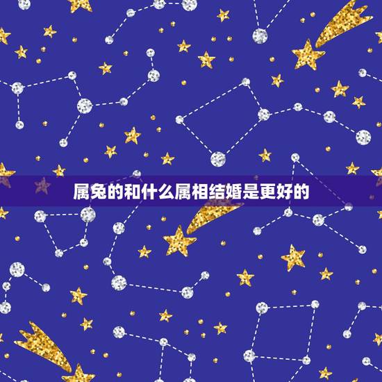 属兔的和什么属相结婚是更好的，属兔人的更佳姻缘和最差
