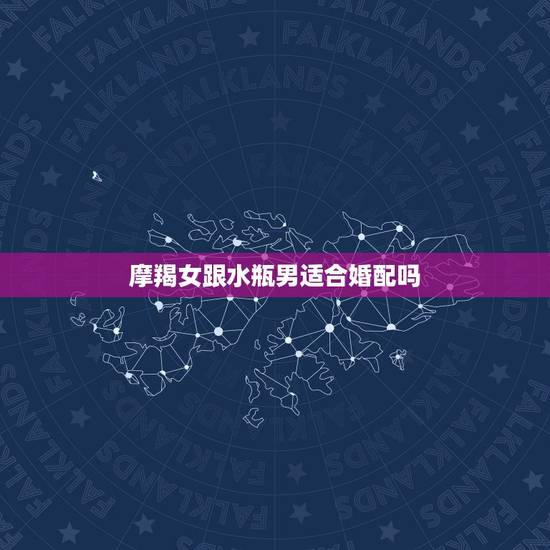 摩羯女跟水瓶男适合婚配吗，摩羯女和水瓶男，适合嘛？大家给点意见。