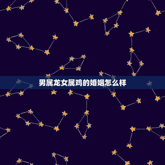 男属龙女属鸡的婚姻怎么样,男属龙和女属鸡的婚姻如何 男属龙女属鸡的婚姻怎么样,男属龙和女属鸡的婚姻如何