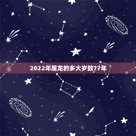 2022年属龙的多大岁数77年,76属龙人未来十年运势 2022年属龙的多大岁数77年,76属龙人未来十年运势