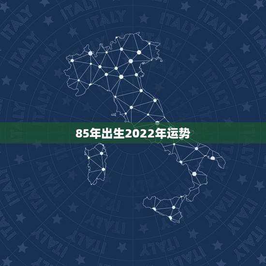 85年出生2022年运势，85年出生的人运势如何？太岁那那位？