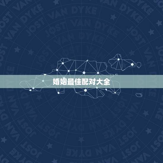婚姻最佳配对大全 最准的八字合婚表 婚姻最佳配对大全 最准的八字合婚表