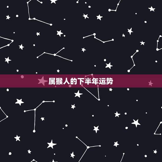 属猴人的下半年运势,属猴的今年运势怎么样啊? 属猴人的下半年运势,属猴的今年运势怎么样啊?