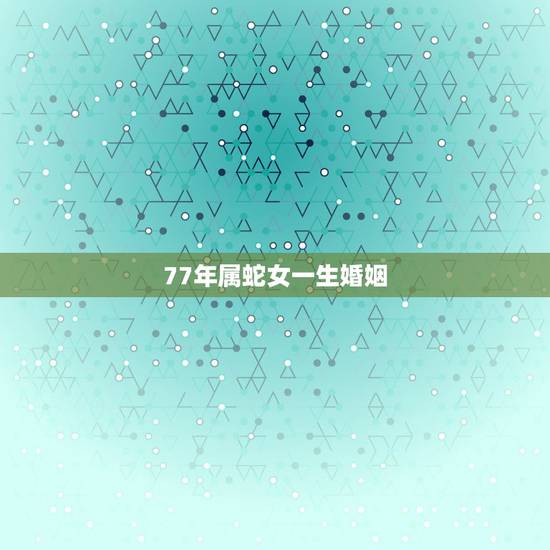 77年属蛇女一生婚姻，77年属蛇的婚姻