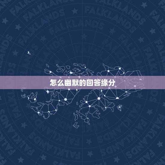 怎么幽默的回答缘分,说你我没缘分.我该怎么回答 怎么幽默的回答缘分,说你我没缘分.我该怎么回答