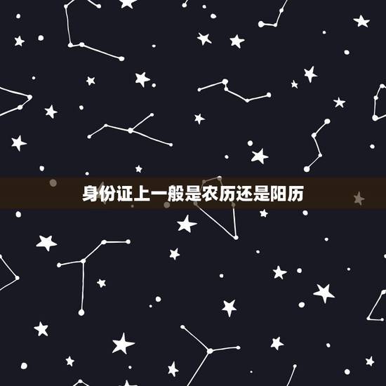 身份证上一般是农历还是阳历,身份证上的生日是农历还是阳历 身份证上一般是农历还是阳历,身份证上的生日是农历还是阳历