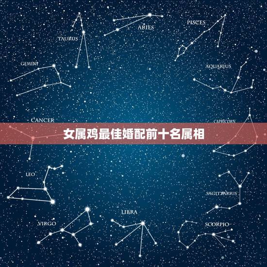 女属鸡最佳婚配前十名属相,女属鸡人与什么属相是上等婚配 女属鸡最佳婚配前十名属相,女属鸡人与什么属相是上等婚配