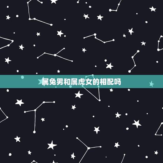 属兔男和属虎女的相配吗,女属虎和男属兔的合不合 属兔男和属虎女的相配吗,女属虎和男属兔的合不合