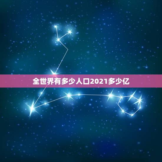 全世界有多少人口2021多少亿,全球有多少亿人口 全世界有多少人口2021多少亿,全球有多少亿人口