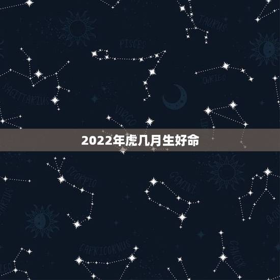 2022年虎几月生好命,2022年属虎的旺月 2022年虎几月生好命,2022年属虎的旺月
