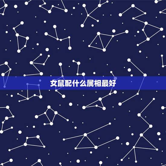 女鼠配什么属相最好,属鼠的和什么属相最配最合适女 女鼠配什么属相最好,属鼠的和什么属相最配最合适女