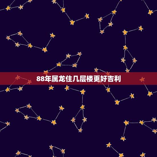 88年属龙住几层楼更好吉利,买房忌讳楼层413141824 88年属龙住几层楼更好吉利,买房忌讳楼层413141824