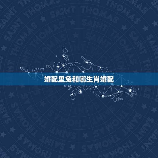 婚配里兔和哪生肖婚配，属兔的人和什么属相最配 属兔的人的属相婚配