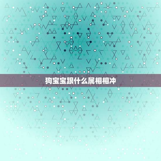 狗宝宝跟什么属相相冲，属狗的爸爸会和属龙的孩子相冲吗？请求解答！