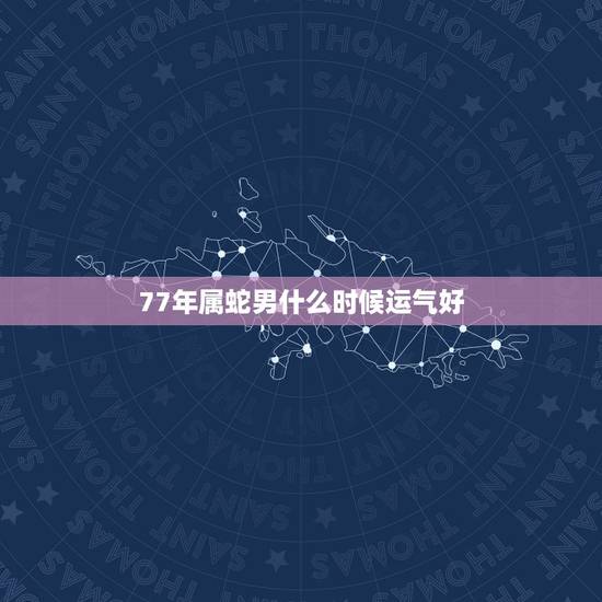 77年属蛇男什么时候运气好,2022 属蛇今年有一难 77年属蛇男什么时候运气好,2022 属蛇今年有一难