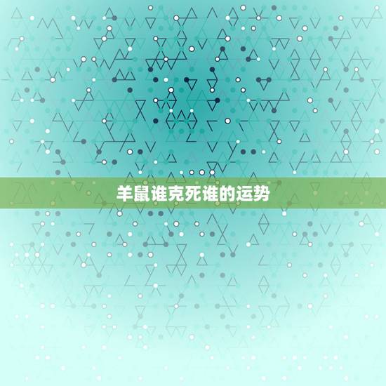 羊鼠谁克死谁的运势,羊鼠一旦休破解 羊鼠谁克死谁的运势,羊鼠一旦休破解