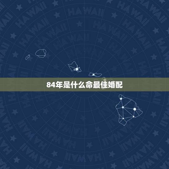 84年是什么命最佳婚配,84年婚配最佳对象 84年是什么命最佳婚配,84年婚配最佳对象