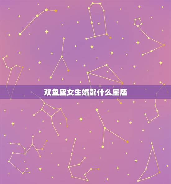 双鱼座女生婚配什么星座,在感情中,双鱼座的女生和什么星座才是最般配的? 双鱼座女生婚配什么星座,在感情中,双鱼座的女生和什么星座才是最般配的?