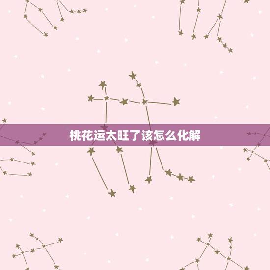 桃花运太旺了该怎么化解，我的桃花运太旺了怎么办？