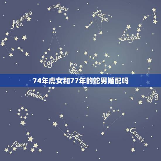 74年虎女和77年的蛇男婚配吗,77年属蛇男和74年属虎女能结婚吗 74年虎女和77年的蛇男婚配吗,77年属蛇男和74年属虎女能结婚吗