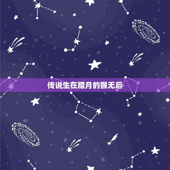 传说生在腊月的猴无后，被遗忘的中国传统节日